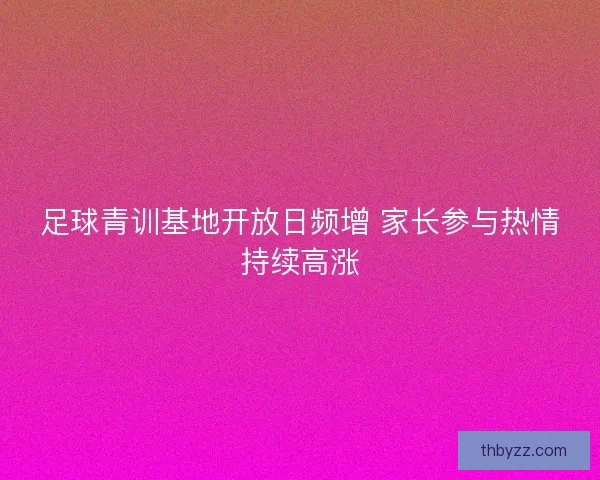 足球青训基地开放日频增 家长参与热情持续高涨