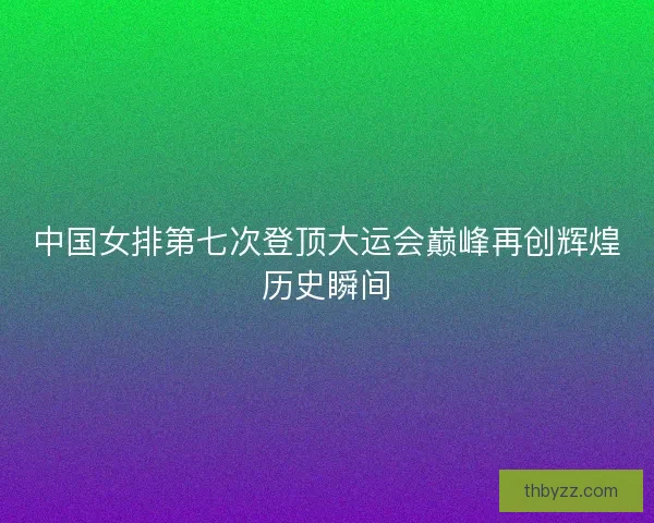 中国女排第七次登顶大运会巅峰再创辉煌历史瞬间