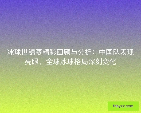冰球世锦赛精彩回顾与分析：中国队表现亮眼，全球冰球格局深刻变化