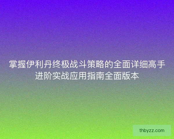 掌握伊利丹终极战斗策略的全面详细高手进阶实战应用指南全面版本