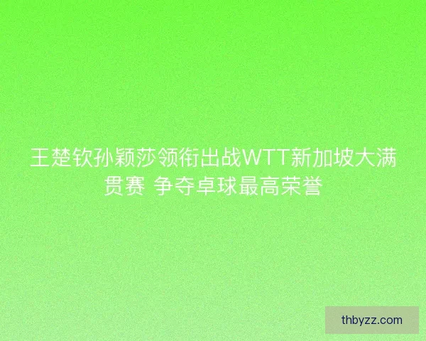 王楚钦孙颖莎领衔出战WTT新加坡大满贯赛 争夺卓球最高荣誉