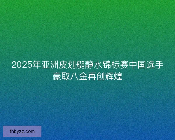 2025年亚洲皮划艇静水锦标赛中国选手豪取八金再创辉煌