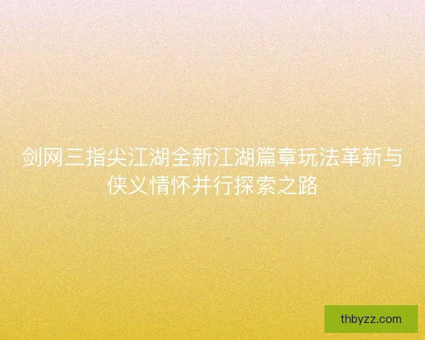 剑网三指尖江湖全新江湖篇章玩法革新与侠义情怀并行探索之路 剑网三指尖江湖全新江湖篇章玩法革新与侠义情怀并行探索之路