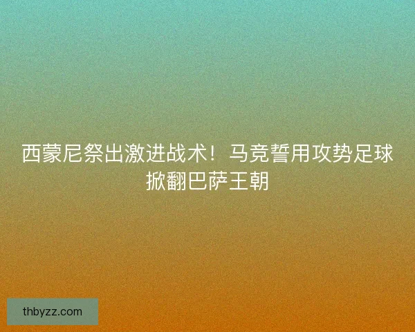 西蒙尼祭出激进战术！马竞誓用攻势足球掀翻巴萨王朝