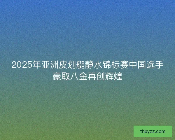 2025年亚洲皮划艇静水锦标赛中国选手豪取八金再创辉煌