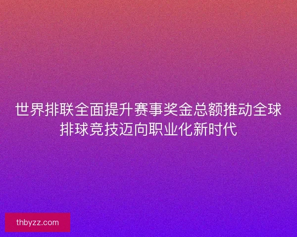 世界排联全面提升赛事奖金总额推动全球排球竞技迈向职业化新时代