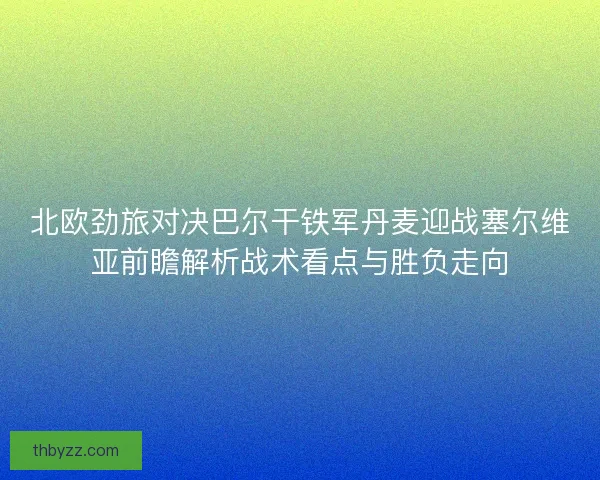 北欧劲旅对决巴尔干铁军丹麦迎战塞尔维亚前瞻解析战术看点与胜负走向