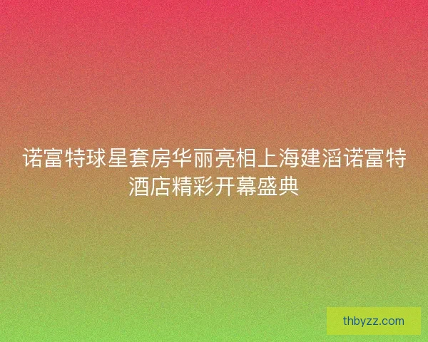 诺富特球星套房华丽亮相上海建滔诺富特酒店精彩开幕盛典
