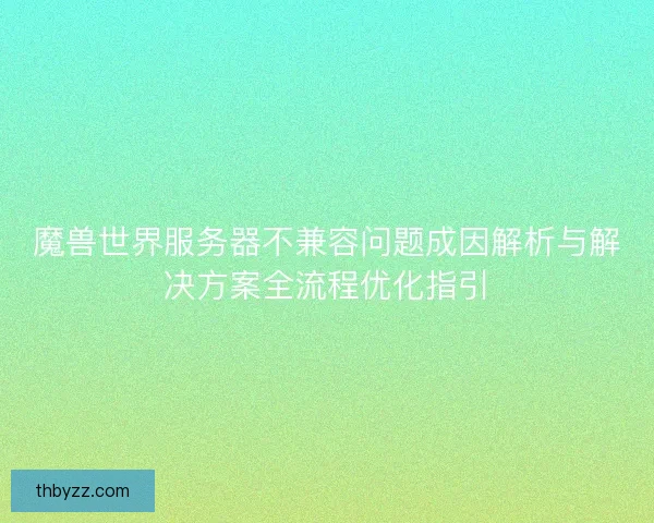 魔兽世界服务器不兼容问题成因解析与解决方案全流程优化指引