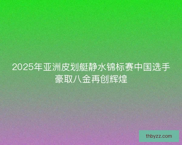2025年亚洲皮划艇静水锦标赛中国选手豪取八金再创辉煌