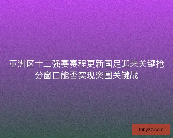 亚洲区十二强赛赛程更新国足迎来关键抢分窗口能否实现突围关键战