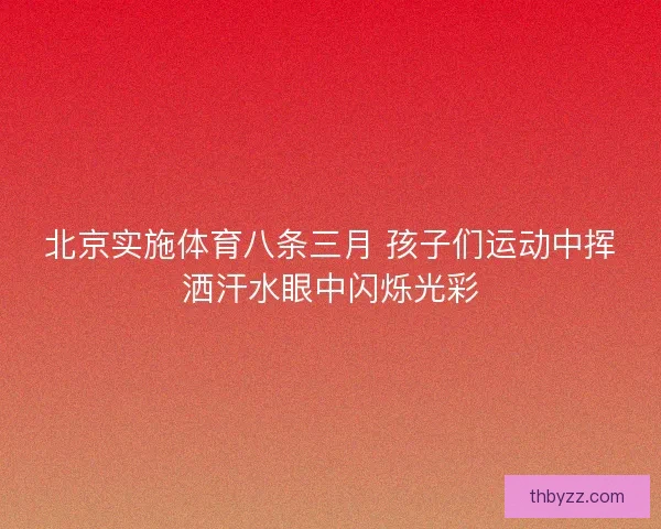 北京实施体育八条三月 孩子们运动中挥洒汗水眼中闪烁光彩