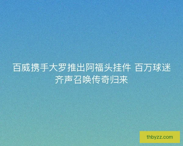 百威携手大罗推出阿福头挂件 百万球迷齐声召唤传奇归来