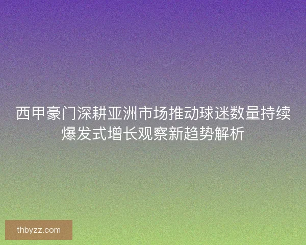 西甲豪门深耕亚洲市场推动球迷数量持续爆发式增长观察新趋势解析