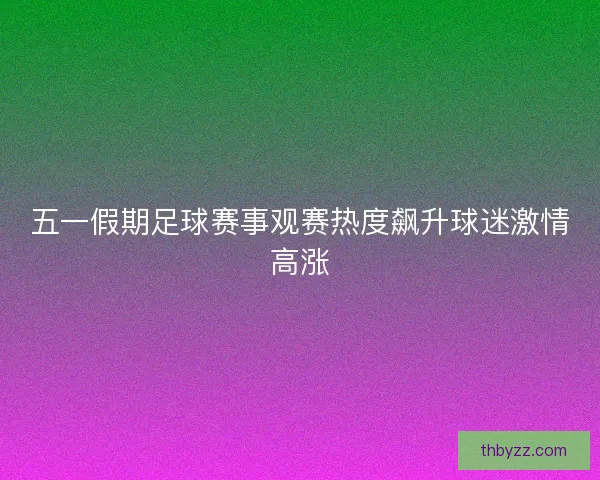 五一假期足球赛事观赛热度飙升球迷激情高涨