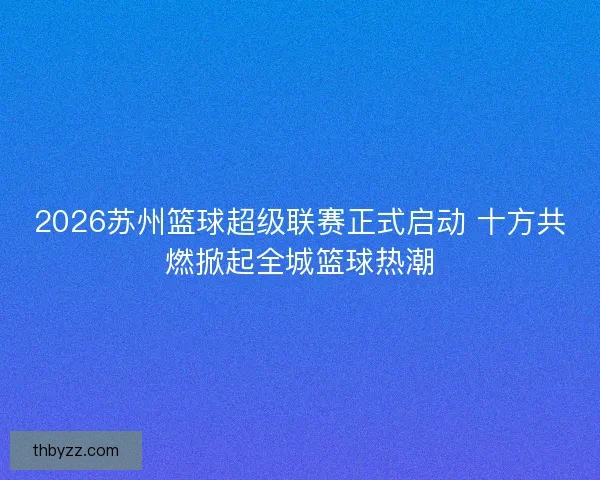 2026苏州篮球超级联赛正式启动 十方共燃掀起全城篮球热潮