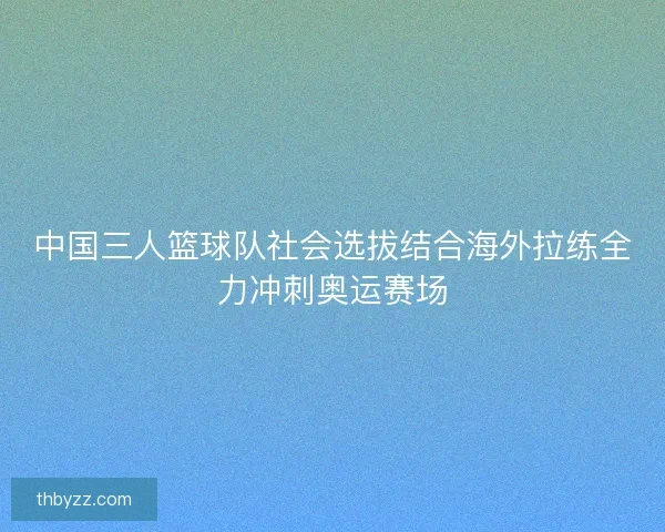 中国三人篮球队社会选拔结合海外拉练全力冲刺奥运赛场
