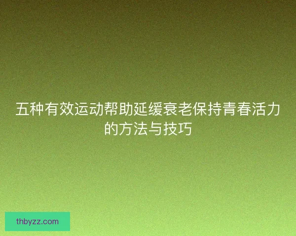 五种有效运动帮助延缓衰老保持青春活力的方法与技巧