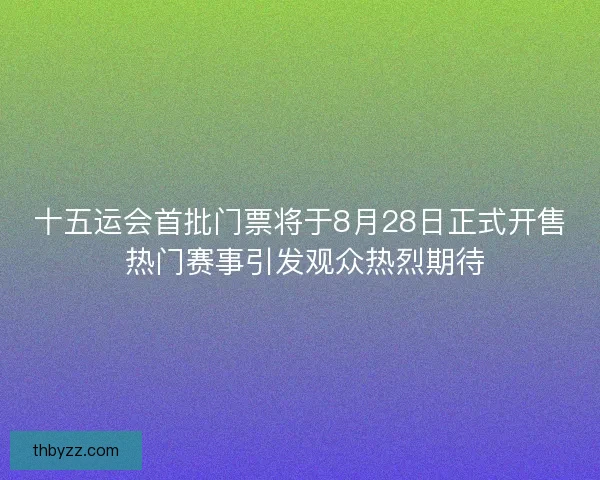 十五运会首批门票将于8月28日正式开售 热门赛事引发观众热烈期待